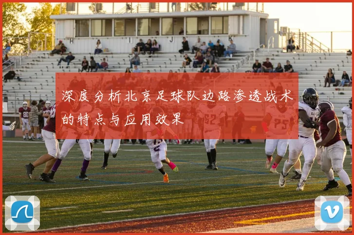 深度分析北京足球队边路渗透战术的特点与应用效果