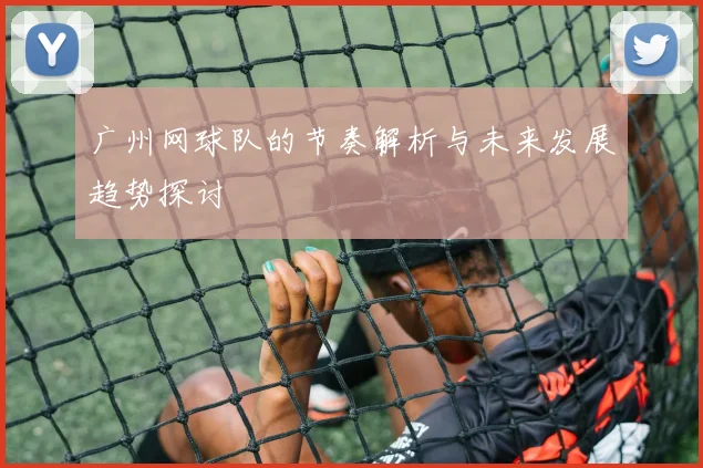 广州网球队的节奏解析与未来发展趋势探讨