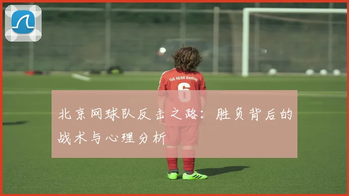 北京网球队反击之路：胜负背后的战术与心理分析