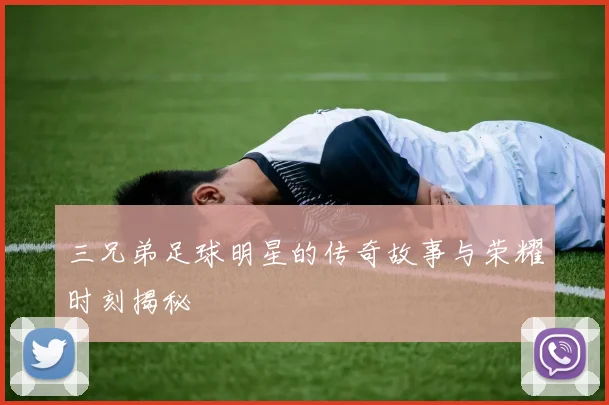 三兄弟足球明星的传奇故事与荣耀时刻揭秘