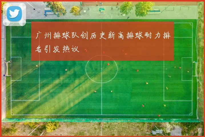 广州排球队创历史新高排球耐力排名引发热议