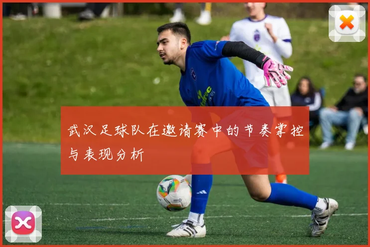 武汉足球队在邀请赛中的节奏掌控与表现分析