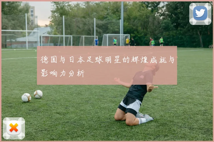 德国与日本足球明星的辉煌成就与影响力分析