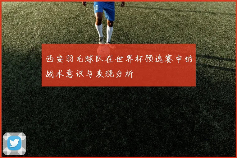 西安羽毛球队在世界杯预选赛中的战术意识与表现分析