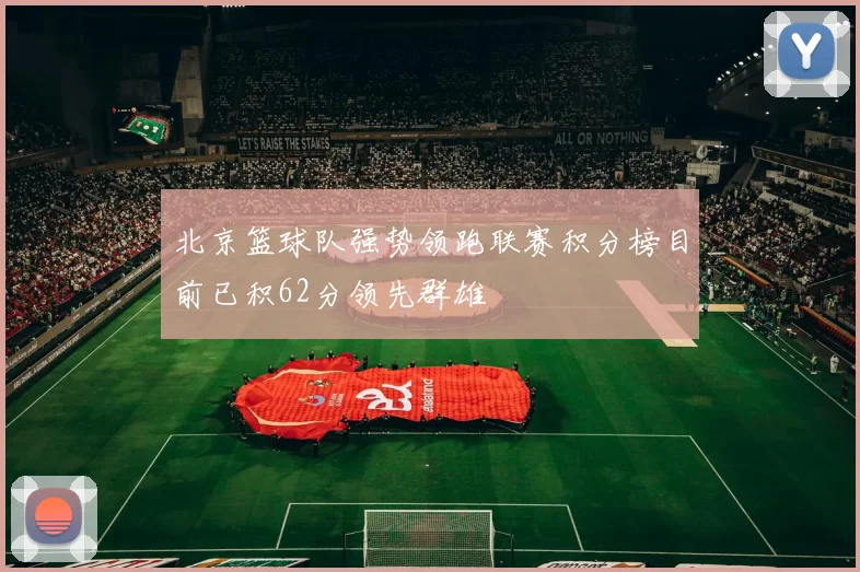 北京篮球队强势领跑联赛积分榜目前已积62分领先群雄