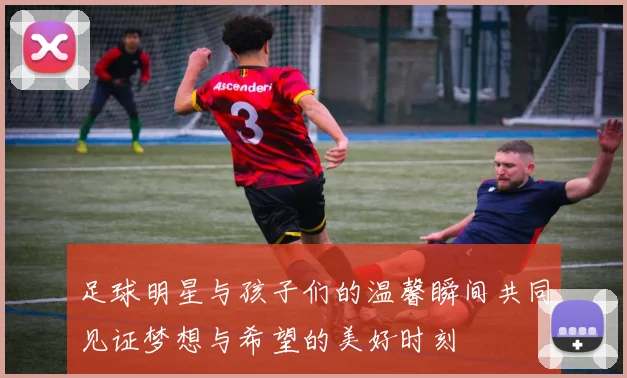 足球明星与孩子们的温馨瞬间共同见证梦想与希望的美好时刻