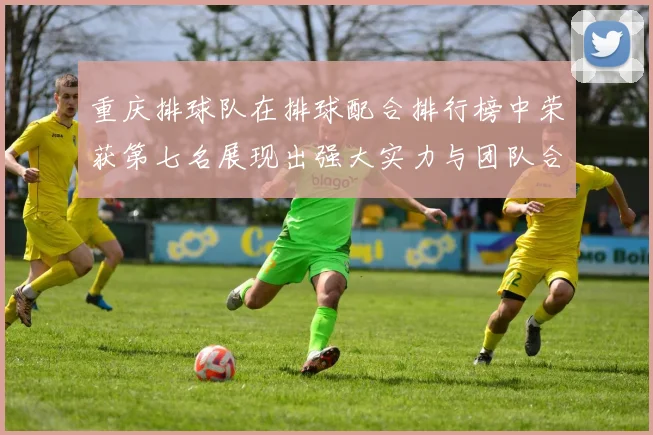 重庆排球队在排球配合排行榜中荣获第七名展现出强大实力与团队合作精神