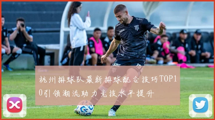 杭州排球队最新排球配合技巧TOP10引领潮流助力竞技水平提升