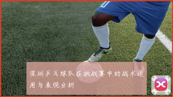 深圳乒乓球队在挑战赛中的战术运用与表现分析