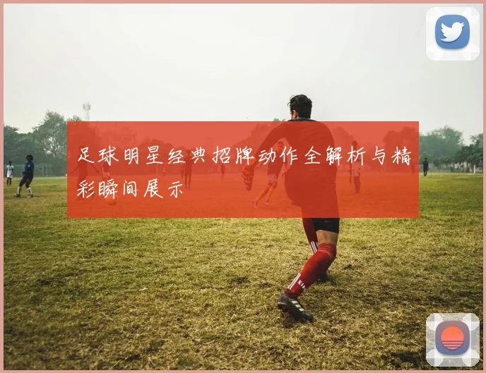 足球明星经典招牌动作全解析与精彩瞬间展示
