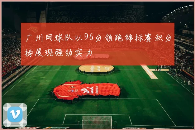 广州网球队以96分领跑锦标赛积分榜展现强劲实力