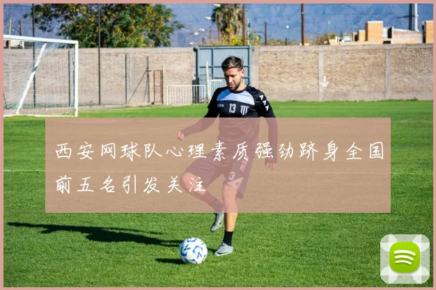 西安网球队心理素质强劲跻身全国前五名引发关注