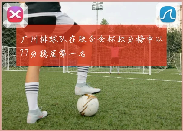 广州排球队在联合会杯积分榜中以77分稳居第一名