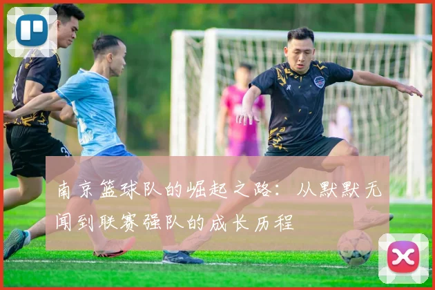 南京篮球队的崛起之路：从默默无闻到联赛强队的成长历程