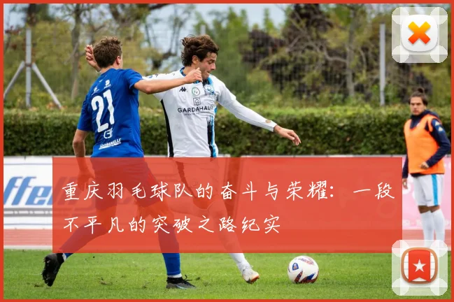 重庆羽毛球队的奋斗与荣耀：一段不平凡的突破之路纪实