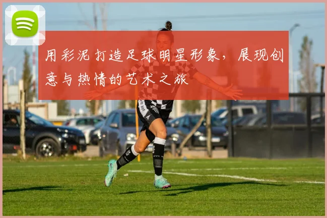 用彩泥打造足球明星形象，展现创意与热情的艺术之旅