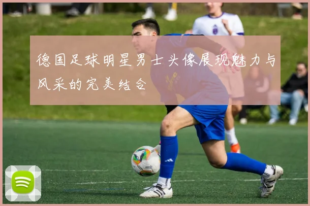 德国足球明星男士头像展现魅力与风采的完美结合
