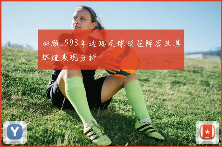 回顾1998年边路足球明星阵容及其辉煌表现分析
