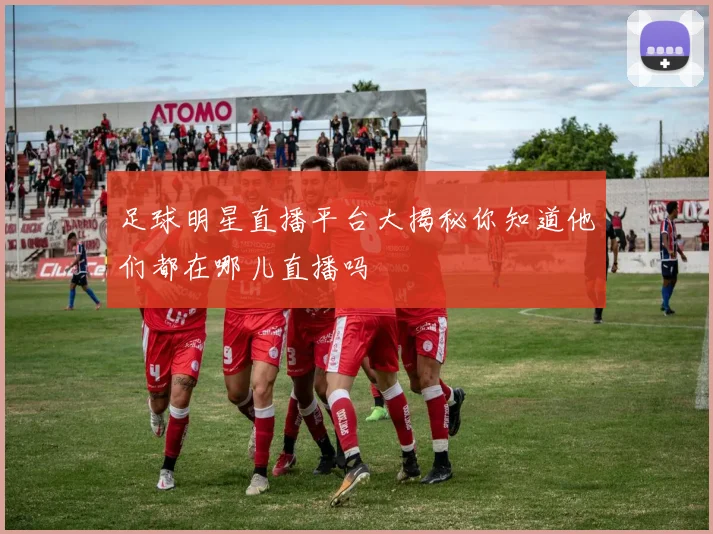 足球明星直播平台大揭秘你知道他们都在哪儿直播吗