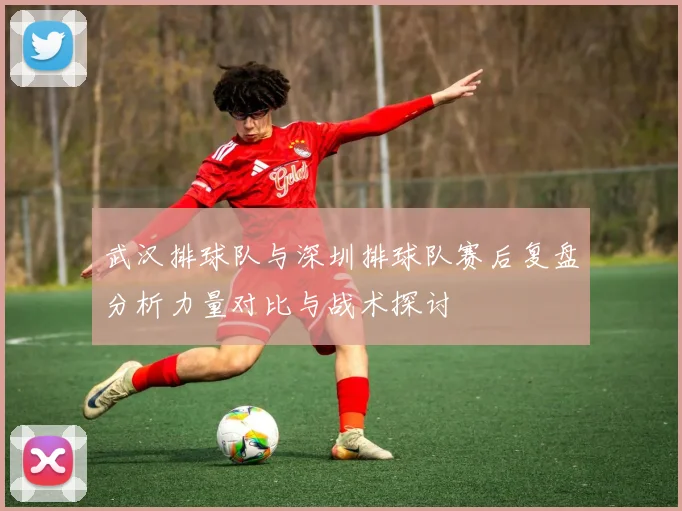 武汉排球队与深圳排球队赛后复盘分析力量对比与战术探讨