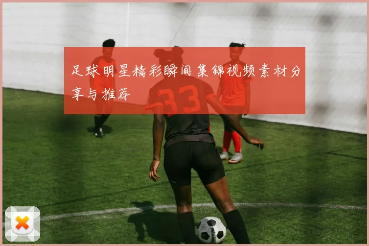 足球明星精彩瞬间集锦视频素材分享与推荐