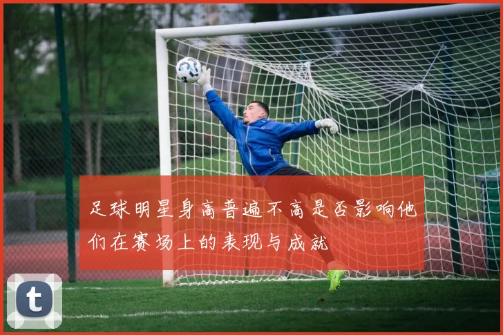 足球明星身高普遍不高是否影响他们在赛场上的表现与成就