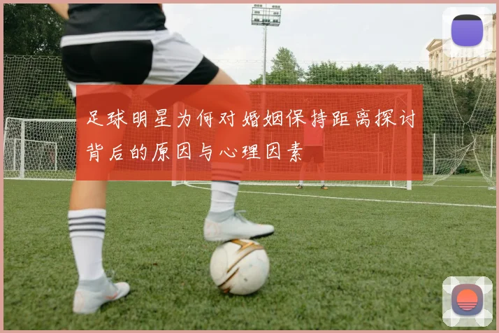 足球明星为何对婚姻保持距离探讨背后的原因与心理因素