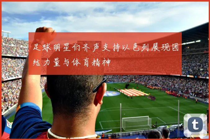 足球明星们齐声支持以色列展现团结力量与体育精神
