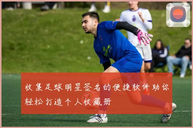 收集足球明星签名的便捷软件助你轻松打造个人收藏册