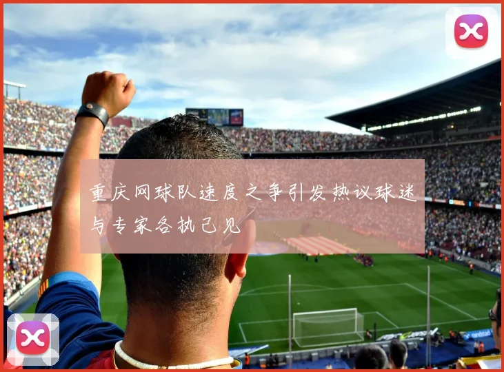 重庆网球队速度之争引发热议球迷与专家各执己见