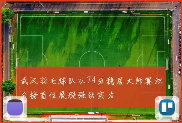 武汉羽毛球队以74分稳居大师赛积分榜首位展现强劲实力