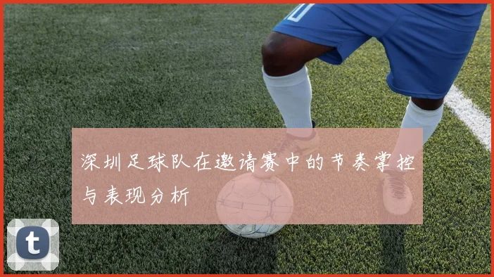深圳足球队在邀请赛中的节奏掌控与表现分析