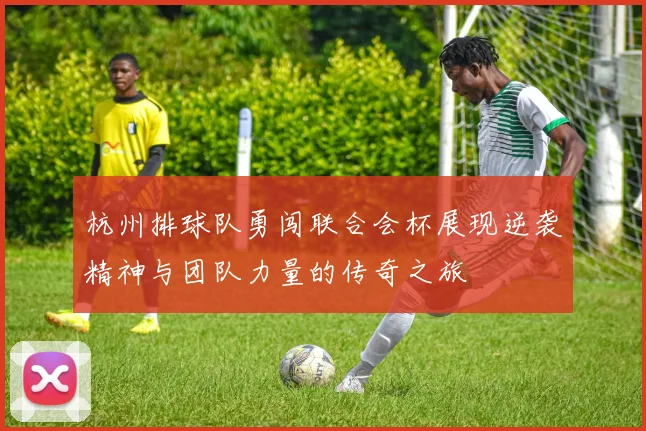 杭州排球队勇闯联合会杯展现逆袭精神与团队力量的传奇之旅