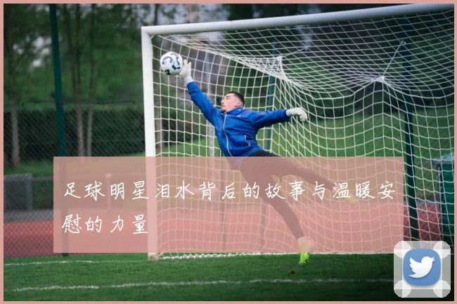 足球明星泪水背后的故事与温暖安慰的力量