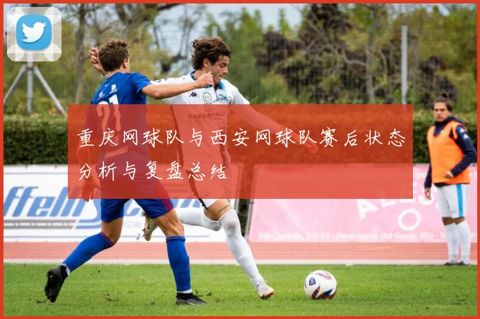 重庆网球队与西安网球队赛后状态分析与复盘总结