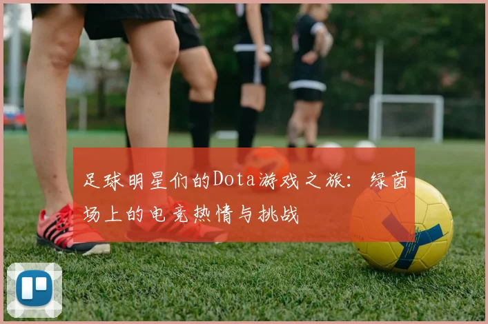 足球明星们的Dota游戏之旅：绿茵场上的电竞热情与挑战