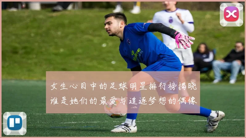 女生心目中的足球明星排行榜揭晓谁是她们的最爱与追逐梦想的偶像