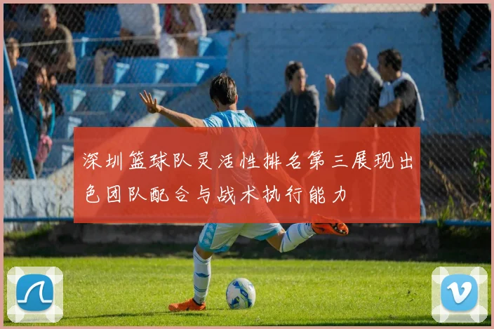 深圳篮球队灵活性排名第三展现出色团队配合与战术执行能力
