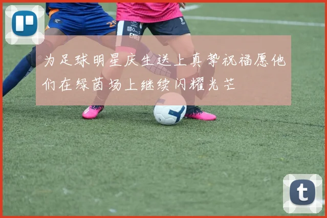 为足球明星庆生送上真挚祝福愿他们在绿茵场上继续闪耀光芒