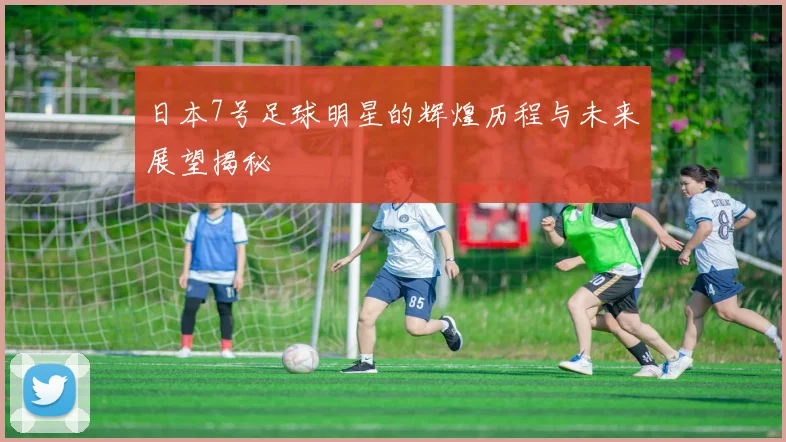 日本7号足球明星的辉煌历程与未来展望揭秘