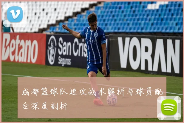 成都篮球队进攻战术解析与球员配合深度剖析