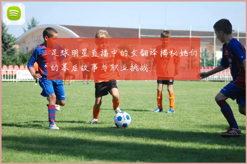 足球明星直播中的女翻译揭秘她们的幕后故事与职业挑战