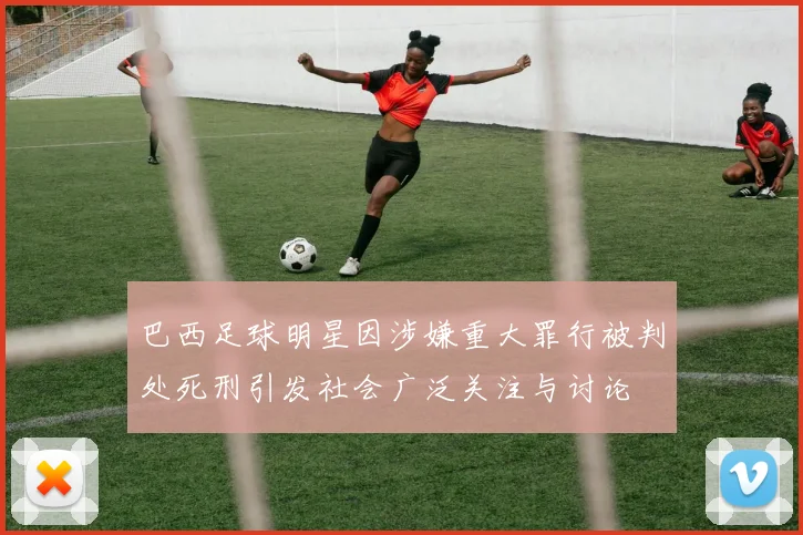 巴西足球明星因涉嫌重大罪行被判处死刑引发社会广泛关注与讨论
