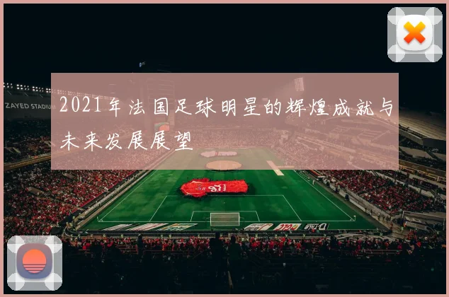 2021年法国足球明星的辉煌成就与未来发展展望