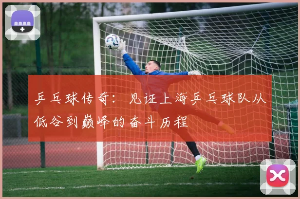 乒乓球传奇：见证上海乒乓球队从低谷到巅峰的奋斗历程