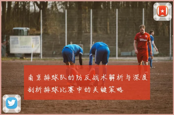 南京排球队的防反战术解析与深度剖析排球比赛中的关键策略