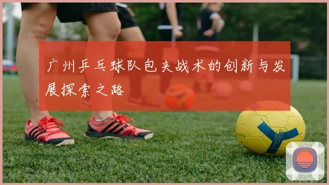 广州乒乓球队包夹战术的创新与发展探索之路