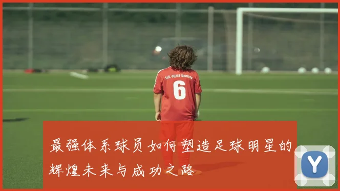 最强体系球员如何塑造足球明星的辉煌未来与成功之路