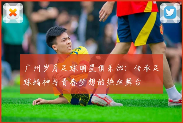 广州岁月足球明星俱乐部：传承足球精神与青春梦想的热血舞台