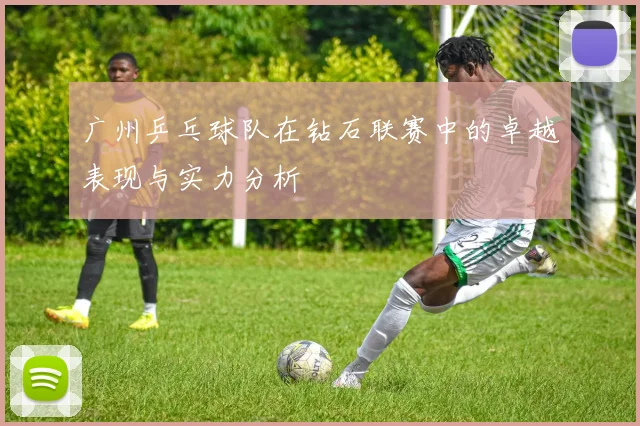 广州乒乓球队在钻石联赛中的卓越表现与实力分析